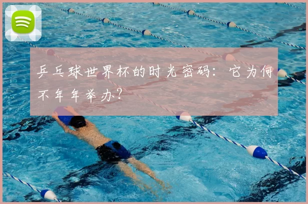 乒乓球世界杯的时光密码：它为何不年年举办？