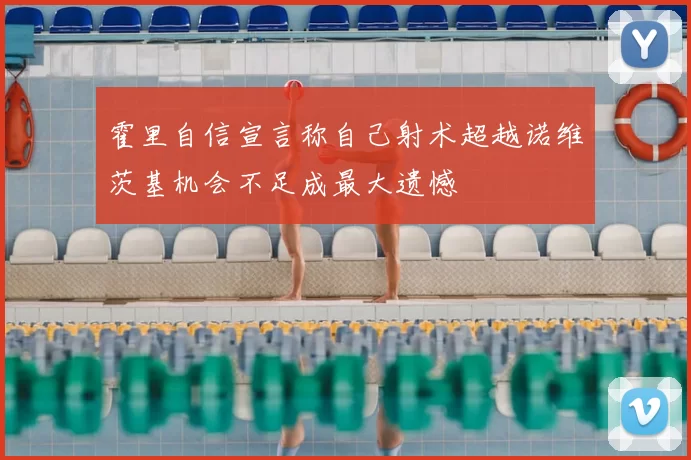 霍里自信宣言称自己射术超越诺维茨基机会不足成最大遗憾