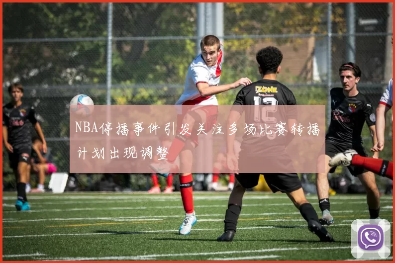 NBA停播事件引发关注多场比赛转播计划出现调整