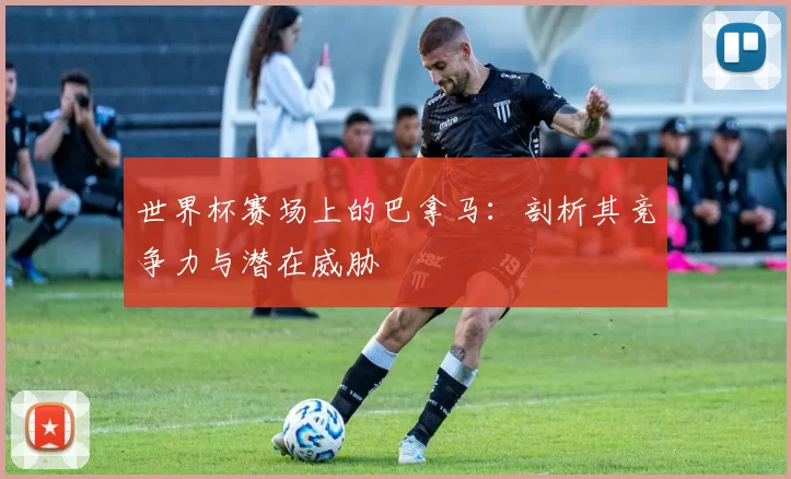 世界杯赛场上的巴拿马:剖析其竞争力与潜在威胁