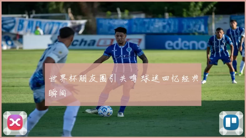 世界杯朋友圈引共鸣 球迷回忆经典瞬间