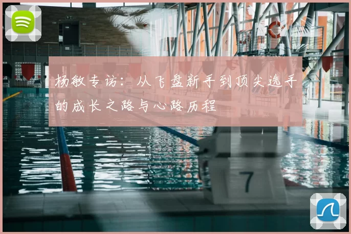 杨敏专访:从飞盘新手到顶尖选手的成长之路与心路历程