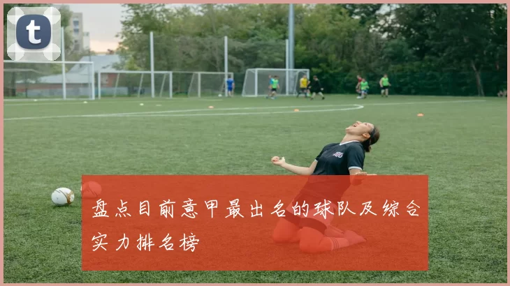 盘点目前意甲最出名的球队及综合实力排名榜