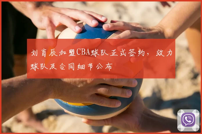刘育辰加盟CBA球队正式签约，效力球队及合同细节公布