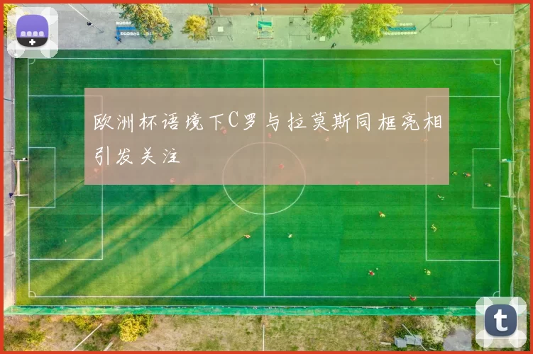 欧洲杯语境下C罗与拉莫斯同框亮相引发关注