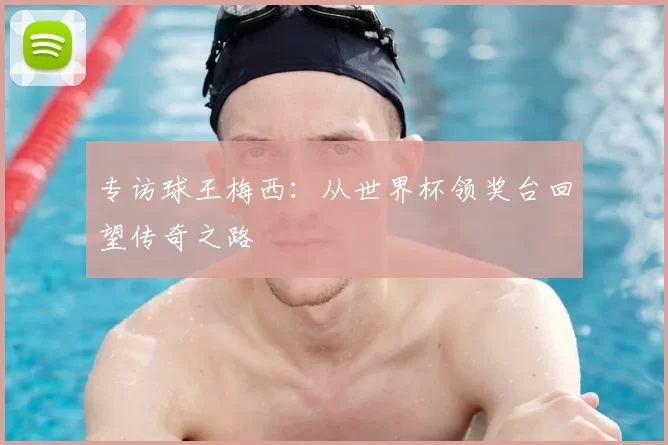 专访球王梅西：从世界杯领奖台回望传奇之路