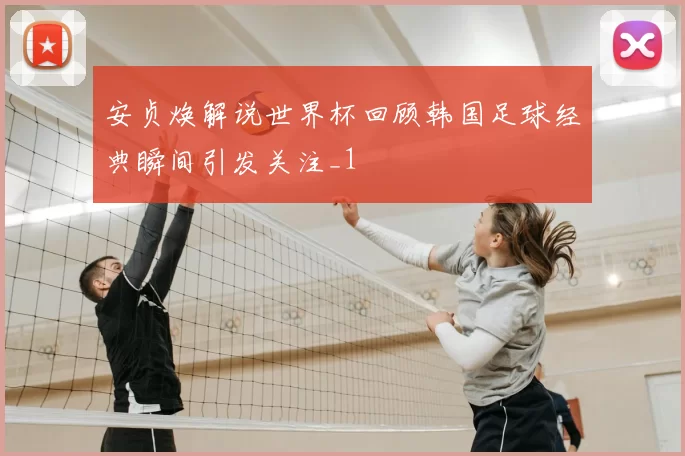 安贞焕解说世界杯回顾韩国足球经典瞬间引发关注_1