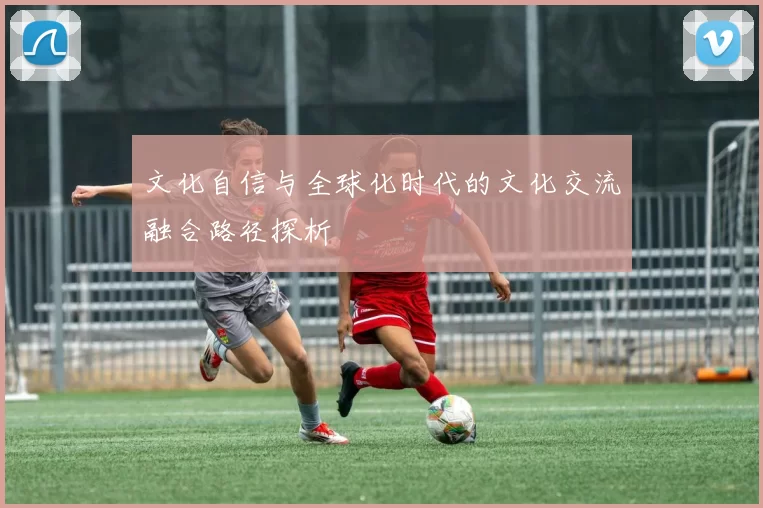 文化自信与全球化时代的文化交流融合路径探析