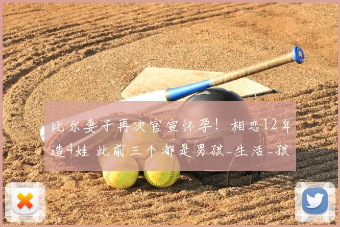 比尔妻子再次官宣怀孕!相恋12年造4娃 此前三个都是男孩_生活_孩子_伤病