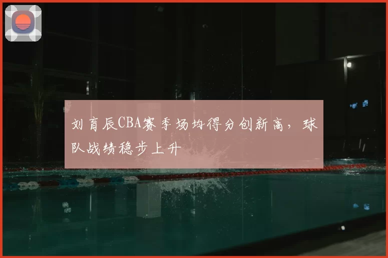 刘育辰CBA赛季场均得分创新高,球队战绩稳步上升