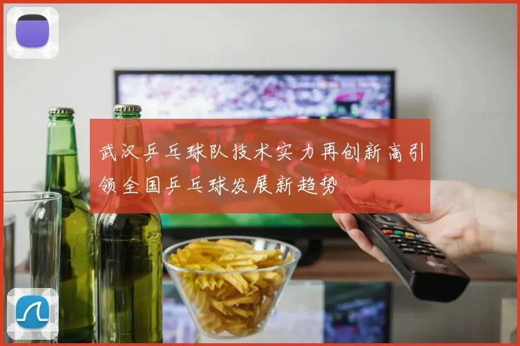 武汉乒乓球队技术实力再创新高引领全国乒乓球发展新趋势