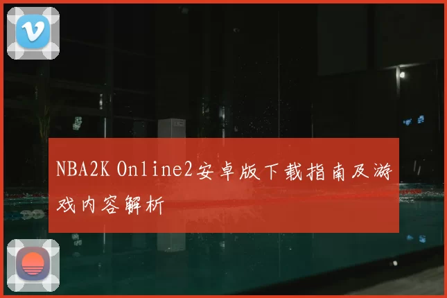 NBA2K Online2安卓版下载指南及游戏内容解析