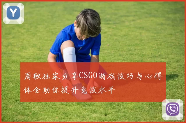 周敏独家分享CSGO游戏技巧与心得体会助你提升竞技水平