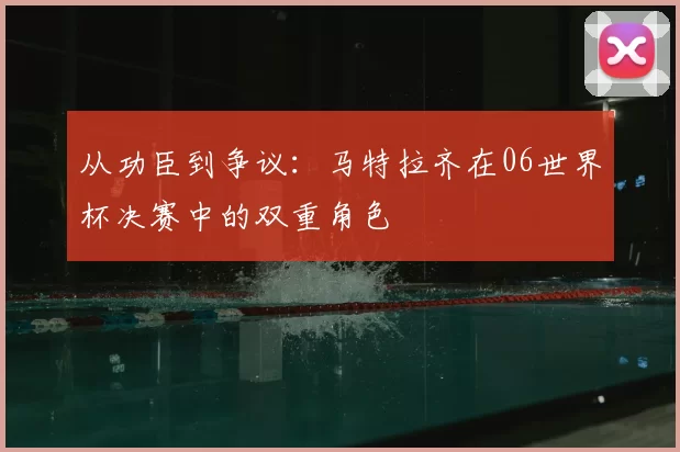 从功臣到争议:马特拉齐在06世界杯决赛中的双重角色