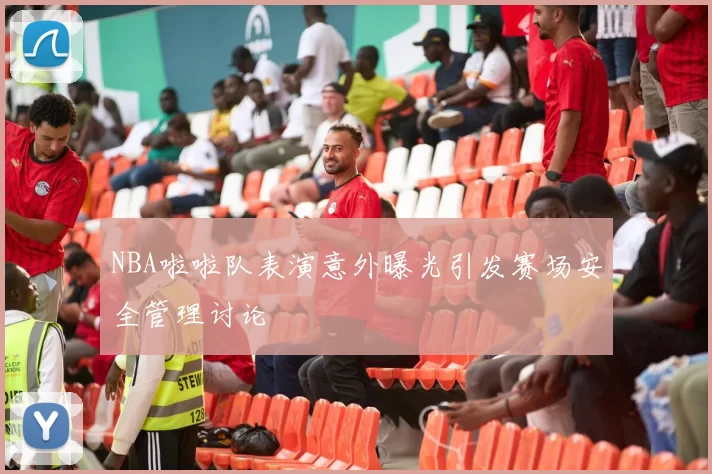 NBA啦啦队表演意外曝光引发赛场安全管理讨论