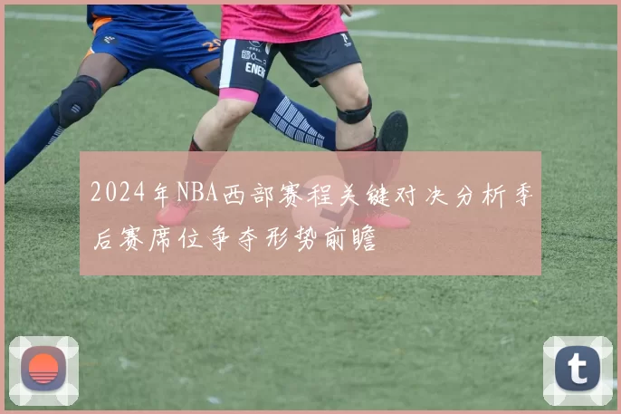 2024年NBA西部赛程关键对决分析季后赛席位争夺形势前瞻
