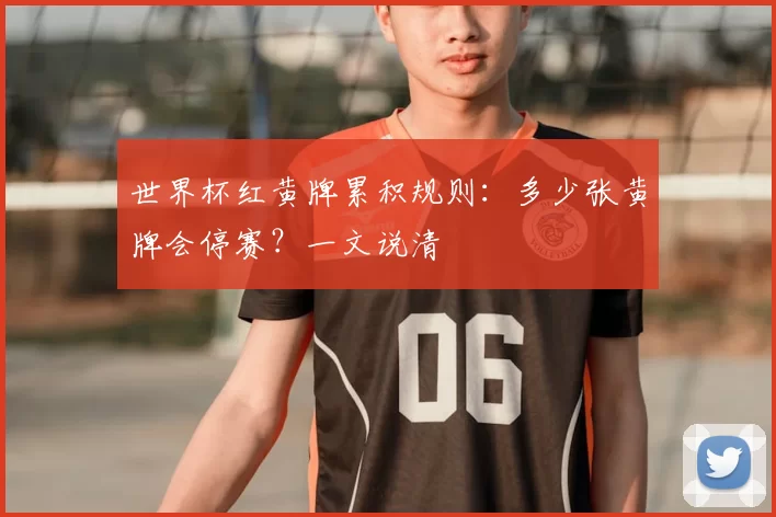 世界杯红黄牌累积规则:多少张黄牌会停赛?一文说清