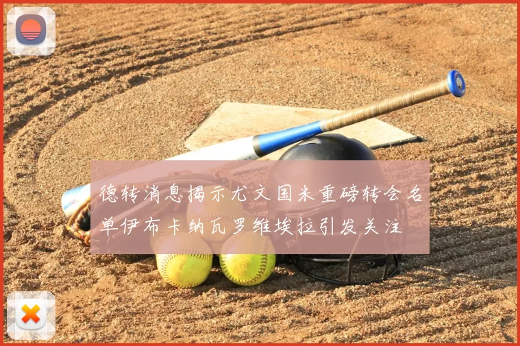 德转消息揭示尤文国米重磅转会名单伊布卡纳瓦罗维埃拉引发关注
