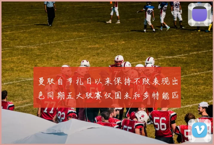 曼联自节礼日以来保持不败表现出色同期五大联赛仅国米和多特能匹敌