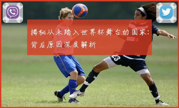 揭秘从未踏入世界杯舞台的国家:背后原因深度解析