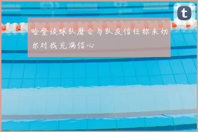 哈登谈球队磨合与队友信任称米切尔对我充满信心