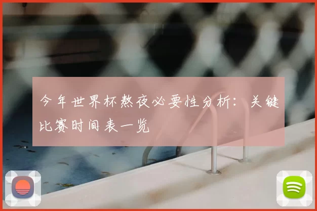 今年世界杯熬夜必要性分析:关键比赛时间表一览