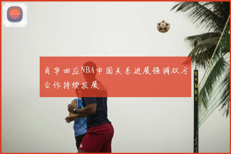 肖华回应NBA中国关系进展强调双方合作持续发展