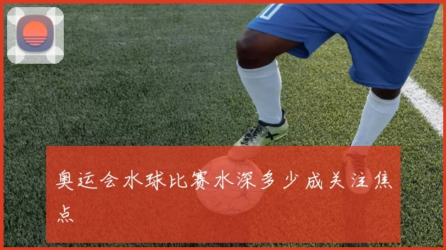 奥运会水球比赛水深多少成关注焦点