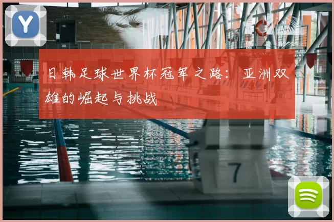 日韩足球世界杯冠军之路:亚洲双雄的崛起与挑战