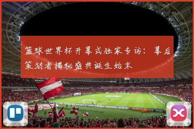 篮球世界杯开幕式独家专访：幕后策划者揭秘盛典诞生始末