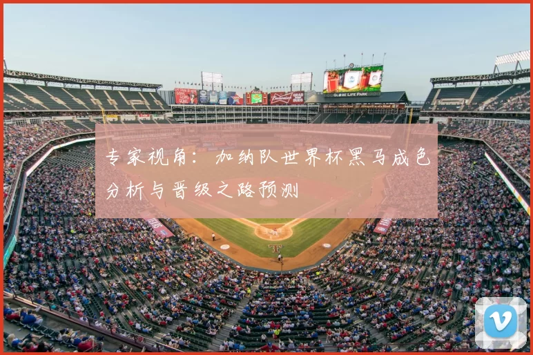专家视角:加纳队世界杯黑马成色分析与晋级之路预测