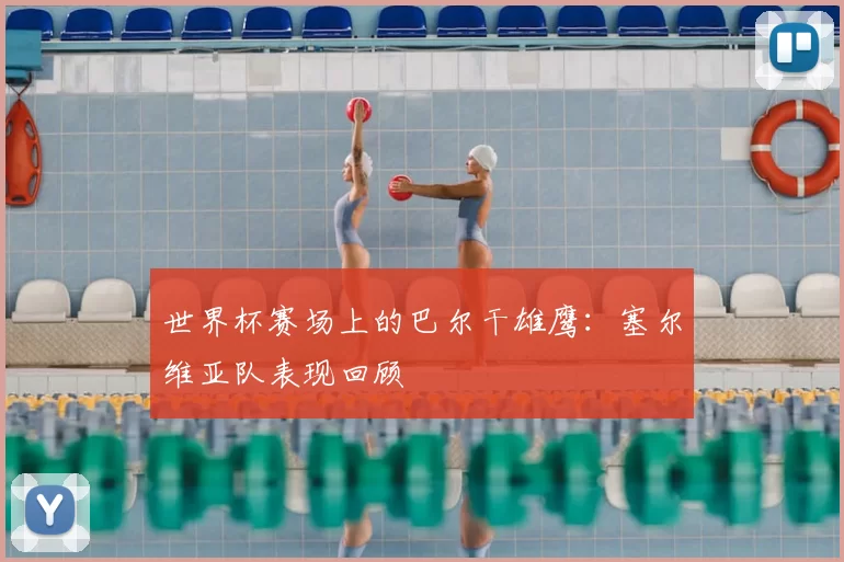 世界杯赛场上的巴尔干雄鹰:塞尔维亚队表现回顾