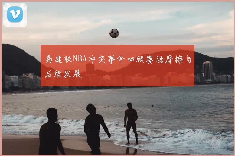易建联NBA冲突事件回顾赛场摩擦与后续发展