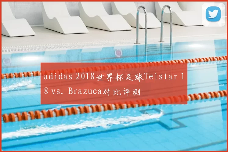adidas 2018世界杯足球Telstar 18 vs. Brazuca对比评测