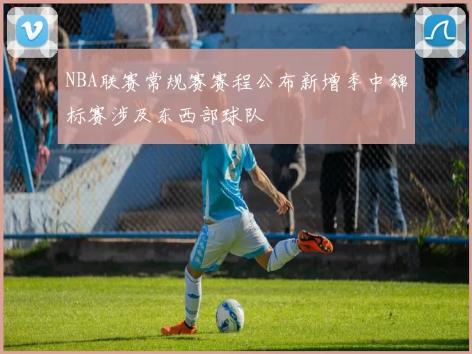 NBA联赛常规赛赛程公布新增季中锦标赛涉及东西部球队