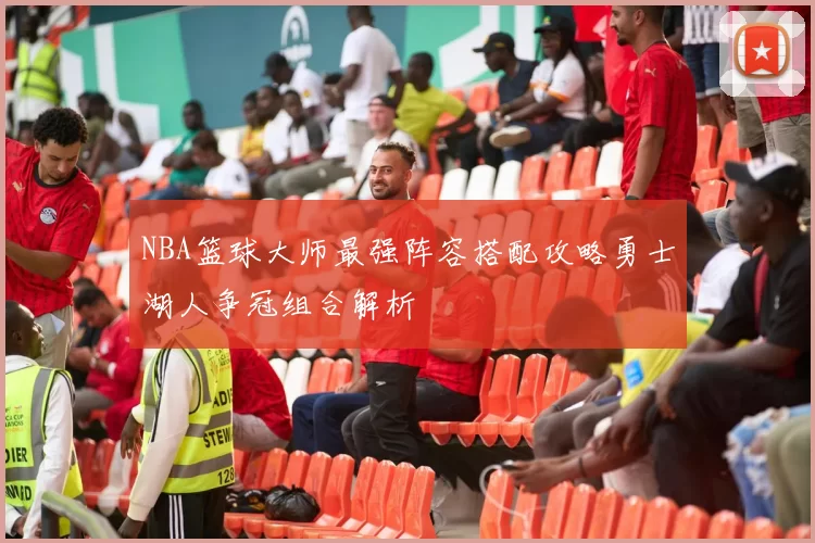 NBA篮球大师最强阵容搭配攻略勇士湖人争冠组合解析