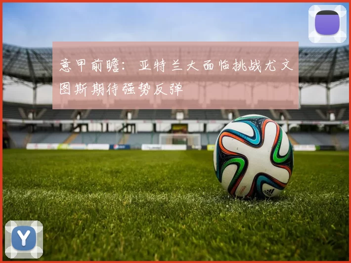 意甲前瞻：亚特兰大面临挑战尤文图斯期待强势反弹