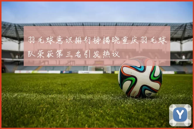 羽毛球意识排行榜揭晓重庆羽毛球队荣获第三名引发热议