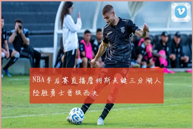 NBA季后赛直播詹姆斯关键三分湖人险胜勇士晋级西决