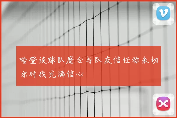 哈登谈球队磨合与队友信任称米切尔对我充满信心