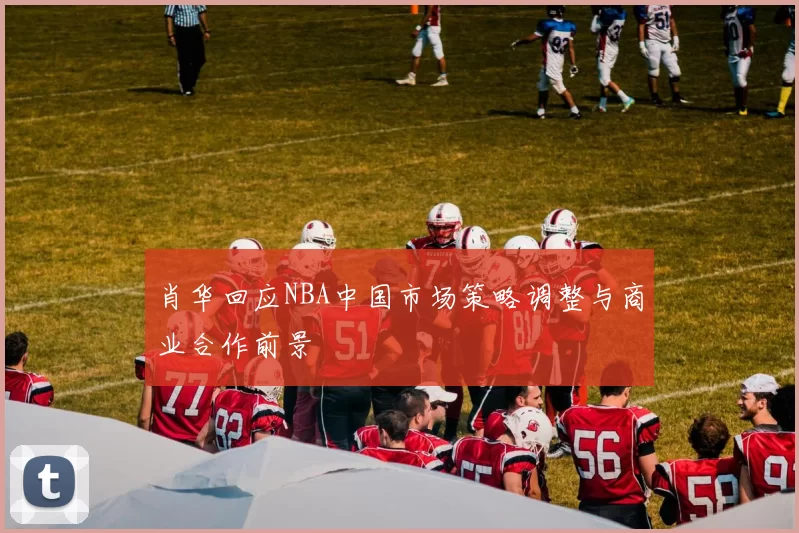 肖华回应NBA中国市场策略调整与商业合作前景