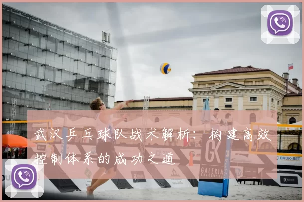 武汉乒乓球队战术解析：构建高效控制体系的成功之道