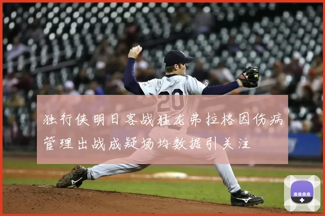 独行侠明日客战猛龙弗拉格因伤病管理出战成疑场均数据引关注