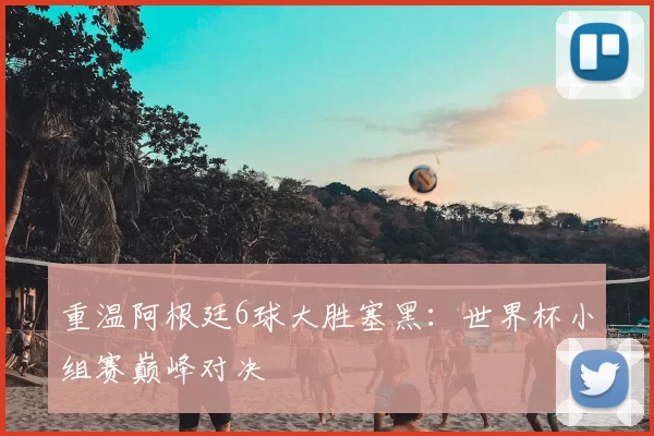 重温阿根廷6球大胜塞黑:世界杯小组赛巅峰对决