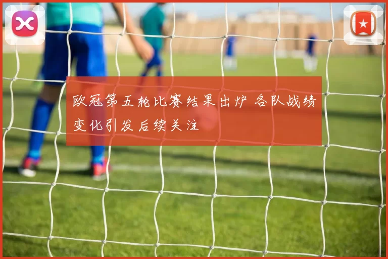 欧冠第五轮比赛结果出炉 各队战绩变化引发后续关注