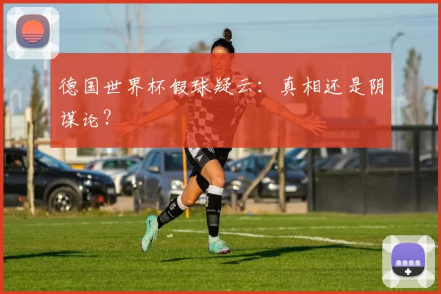 德国世界杯假球疑云:真相还是阴谋论?