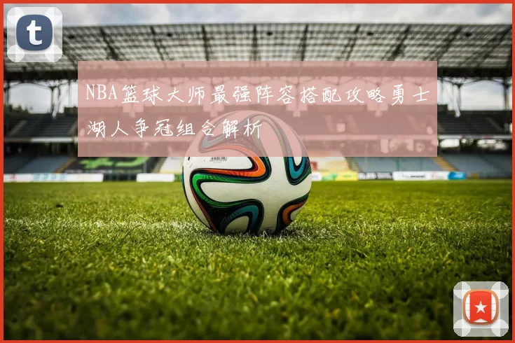 NBA篮球大师最强阵容搭配攻略勇士湖人争冠组合解析