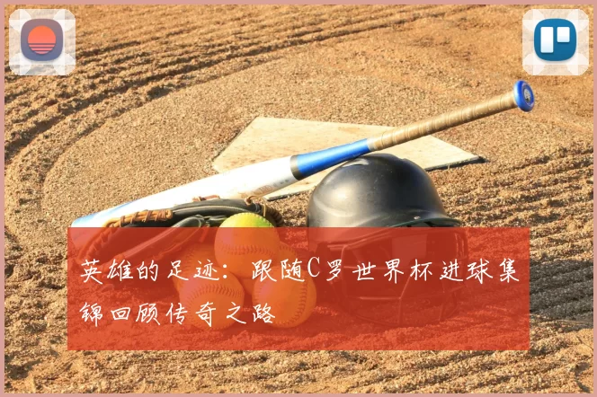 英雄的足迹：跟随C罗世界杯进球集锦回顾传奇之路