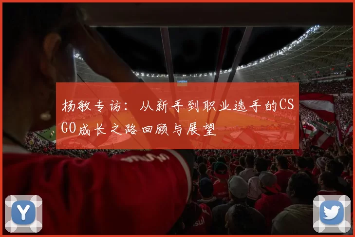 杨敏专访:从新手到职业选手的CSGO成长之路回顾与展望