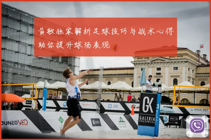 黄敏独家解析足球技巧与战术心得助你提升球场表现